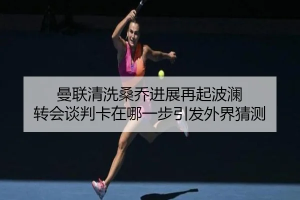 曼联清洗桑乔进展再起波澜 转会谈判卡在哪一步引发外界猜测