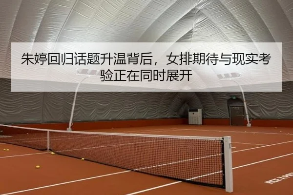 朱婷回归话题升温背后，女排期待与现实考验正在同时展开